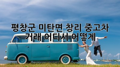평창군 미탄면 창리 중고차 거래: 어디서? 어떻게?